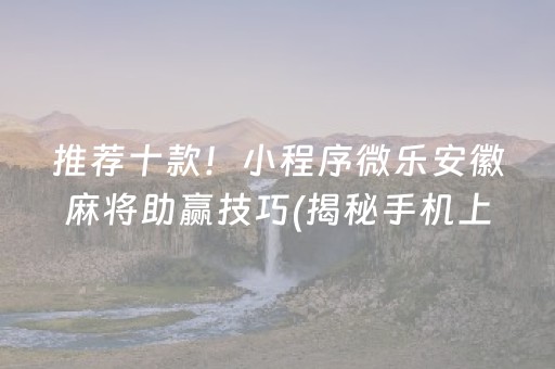 推荐十款！小程序微乐安徽麻将助赢技巧(揭秘手机上自建房怎么赢)