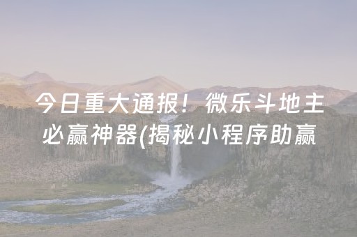 今日重大通报！微乐斗地主必赢神器(揭秘小程序助赢神器购买)