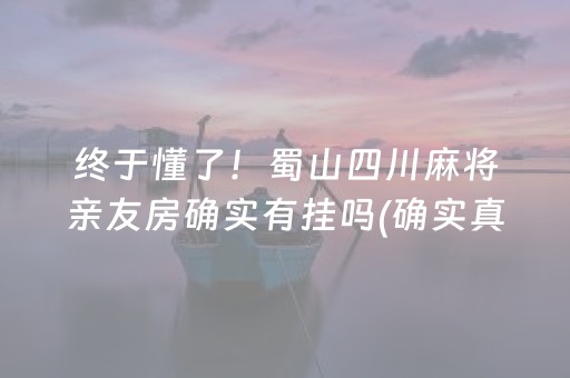 终于懂了！蜀山四川麻将亲友房确实有挂吗(确实真的有挂)