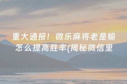 重大通报！微乐麻将老是输怎么提高胜率(揭秘微信里提高胜率)