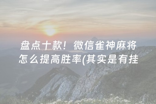 盘点十款！微信雀神麻将怎么提高胜率(其实是有挂确实有挂)