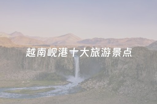 越南岘港十大旅游景点（越南岘港景点排名榜）