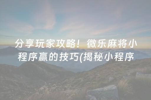 分享玩家攻略！微乐麻将小程序赢的技巧(揭秘小程序如何让牌变好)