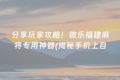 分享玩家攻略！微乐福建麻将专用神器(揭秘手机上自建房怎么赢)