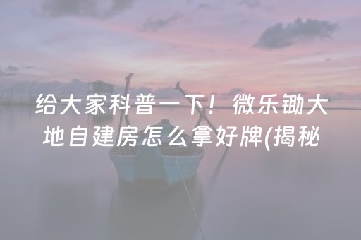 给大家科普一下！微乐锄大地自建房怎么拿好牌(揭秘微信里输赢规律)