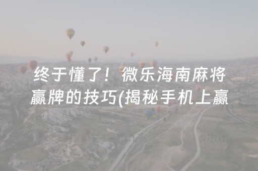 终于懂了！微乐海南麻将赢牌的技巧(揭秘手机上赢牌技巧)