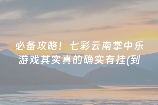 必备攻略！七彩云南掌中乐游戏其实真的确实有挂(到底是不是有挂)