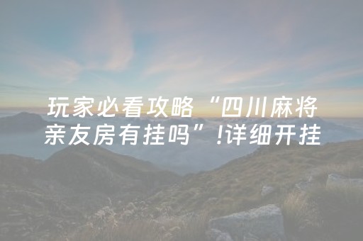 玩家必看攻略“四川麻将亲友房有挂吗”!详细开挂教程-抖音