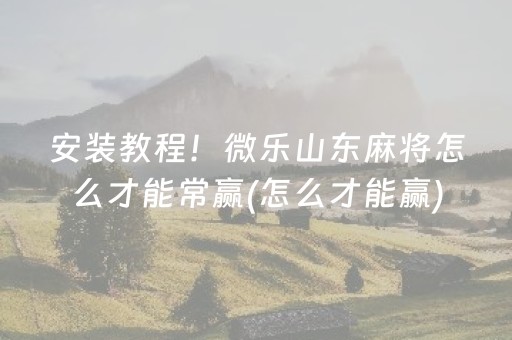 安装教程！微乐山东麻将怎么才能常赢(怎么才能赢)