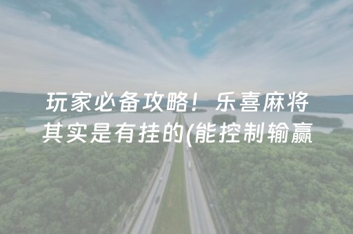 玩家必备攻略！乐喜麻将其实是有挂的(能控制输赢吗)