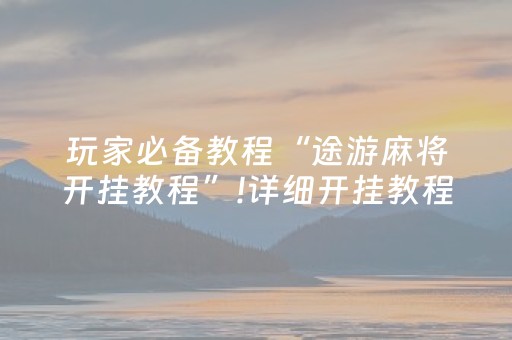 玩家必备教程“途游麻将开挂教程”!详细开挂教程-抖音