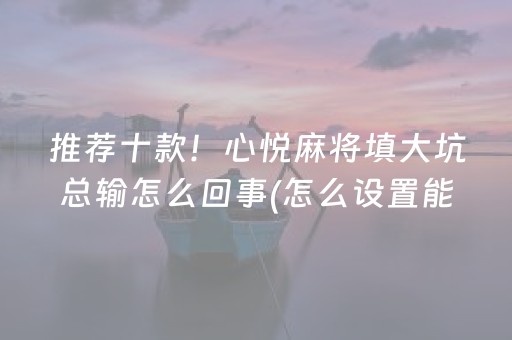 推荐十款！心悦麻将填大坑总输怎么回事(怎么设置能有好牌)