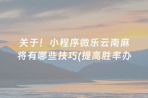 关于！小程序微乐云南麻将有哪些技巧(提高胜率办法)