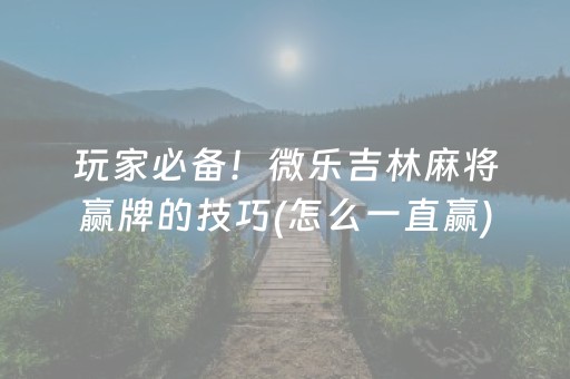 玩家必备！微乐吉林麻将赢牌的技巧(怎么一直赢)