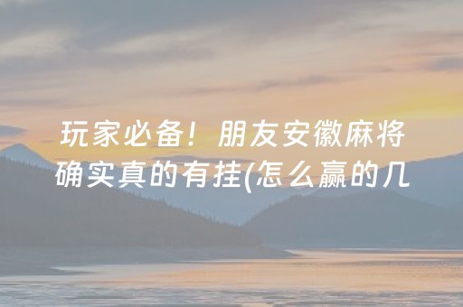 玩家必备！朋友安徽麻将确实真的有挂(怎么赢的几率大)