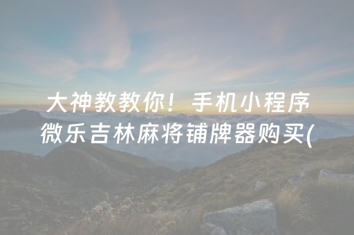 大神教教你！手机小程序微乐吉林麻将铺牌器购买(怎么增加胜率)