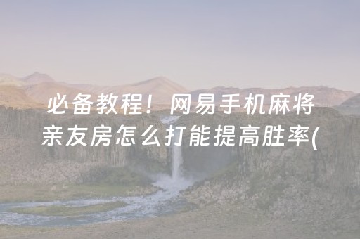 必备教程！网易手机麻将亲友房怎么打能提高胜率(怎么打才会赢)