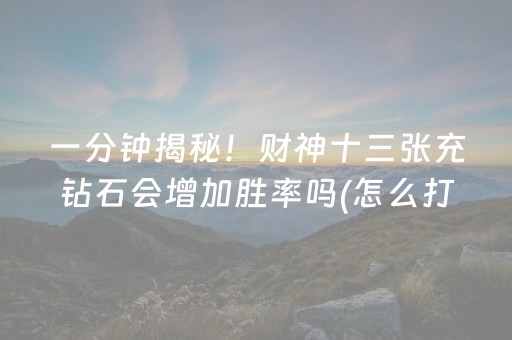 一分钟揭秘！财神十三张充钻石会增加胜率吗(怎么打系统才能给好牌)