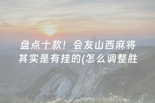 盘点十款！会友山西麻将其实是有挂的(怎么调整胜率)