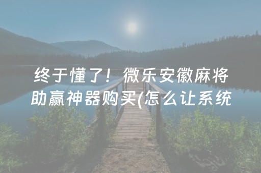 终于懂了！微乐安徽麻将助赢神器购买(怎么让系统给自己好牌)