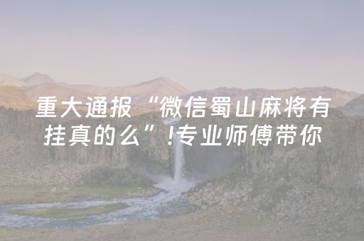 重大通报“微信蜀山麻将有挂真的么”!专业师傅带你一起了解（详细教程）-抖音