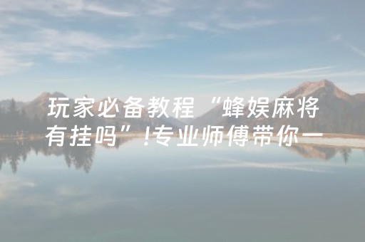 玩家必备教程“蜂娱麻将有挂吗”!专业师傅带你一起了解（详细教程）-抖音