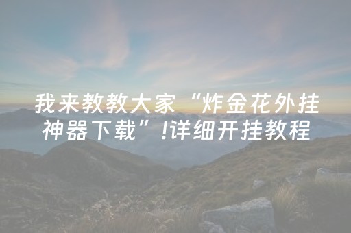 我来教教大家“炸金花外挂神器下载”!详细开挂教程-抖音