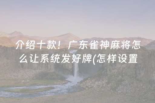 介绍十款！广东雀神麻将怎么让系统发好牌(怎样设置才容易赢)