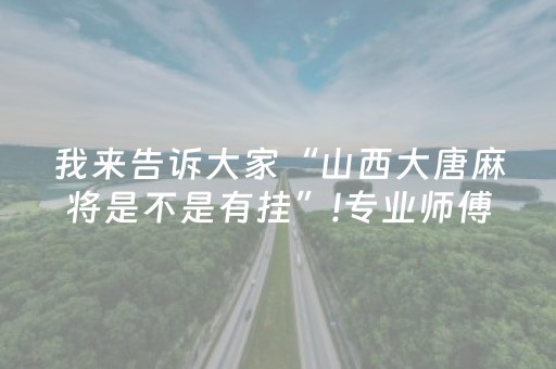 我来告诉大家“山西大唐麻将是不是有挂”!专业师傅带你一起了解（详细教程）-抖音