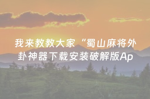 我来教教大家“蜀山麻将外卦神器下载安装破解版App”!专业师傅带你一起了解（详细教程）-抖音