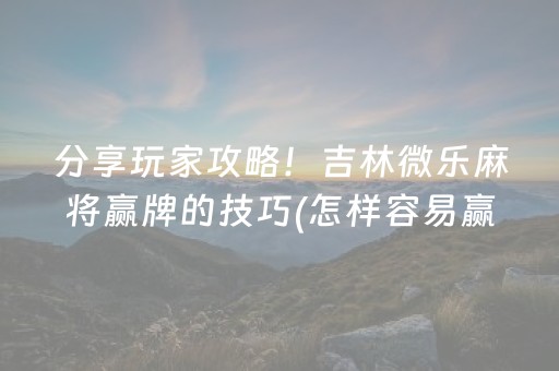 分享玩家攻略！吉林微乐麻将赢牌的技巧(怎样容易赢)