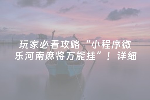 玩家必看攻略“小程序微乐河南麻将万能挂”！详细开挂教程（确实真的有挂)-抖音