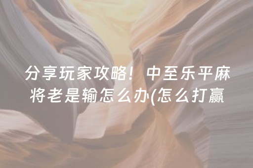 分享玩家攻略！中至乐平麻将老是输怎么办(怎么打赢的几率大)