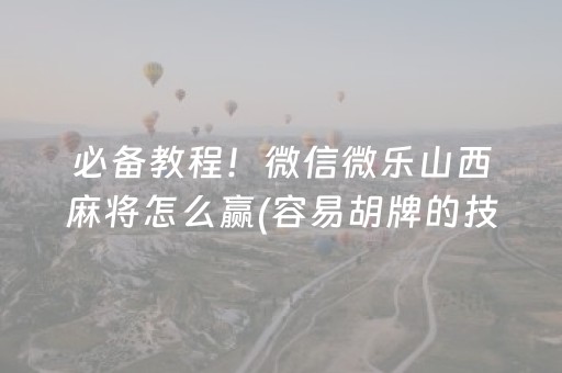 必备教程！微信微乐山西麻将怎么赢(容易胡牌的技巧)