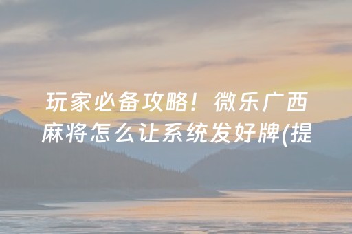 玩家必备攻略！微乐广西麻将怎么让系统发好牌(提高胜率技巧)