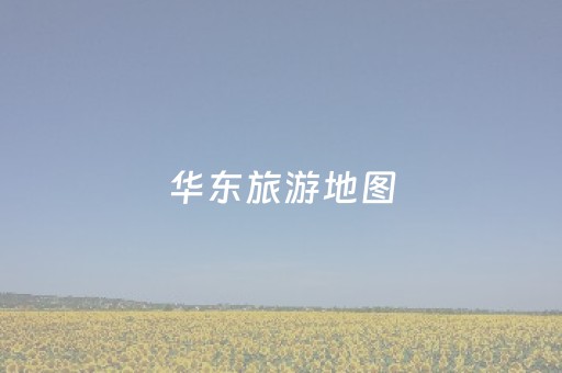 华东旅游地图（华东旅游地图景点地图）