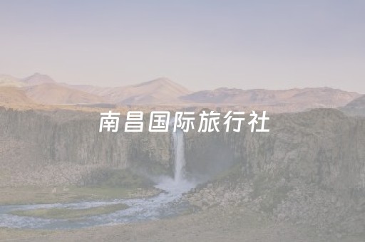 南昌国际旅行社（南昌国际旅行社官网）