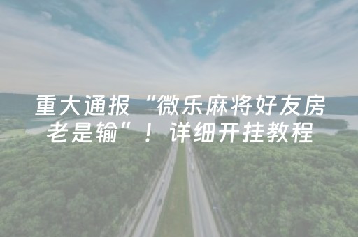 重大通报“微乐麻将好友房老是输”！详细开挂教程（确实真的有挂)-抖音