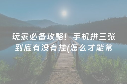 玩家必备攻略！手机拼三张到底有没有挂(怎么才能常赢)