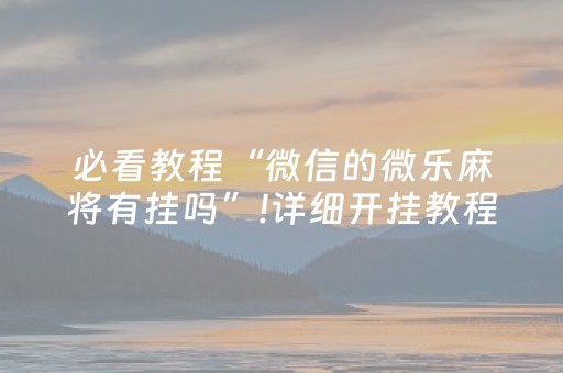 必看教程“微信的微乐麻将有挂吗”!详细开挂教程-抖音