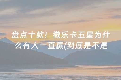 盘点十款！微乐卡五星为什么有人一直赢(到底是不是有挂)