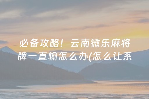 必备攻略！云南微乐麻将牌一直输怎么办(怎么让系统给好牌)