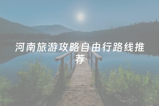 河南旅游攻略自由行路线推荐（河南旅游攻略最全最好的线路）