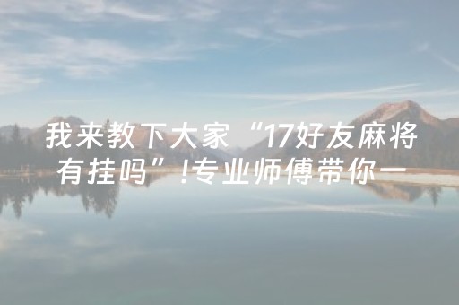 我来教下大家“17好友麻将有挂吗”!专业师傅带你一起了解（详细教程）-抖音