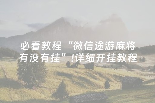 必看教程“微信途游麻将有没有挂”!详细开挂教程-抖音