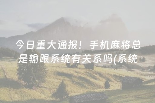 今日重大通报！手机麻将总是输跟系统有关系吗(系统故意让你输)