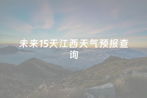 未来15天江西天气预报查询（未来15天九寨沟天气预报）