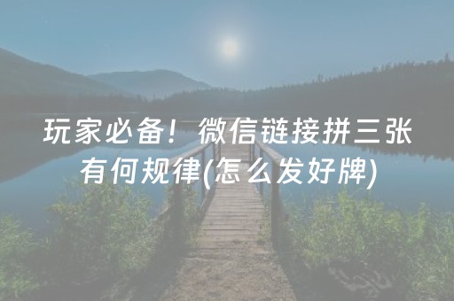 玩家必备！微信链接拼三张有何规律(怎么发好牌)