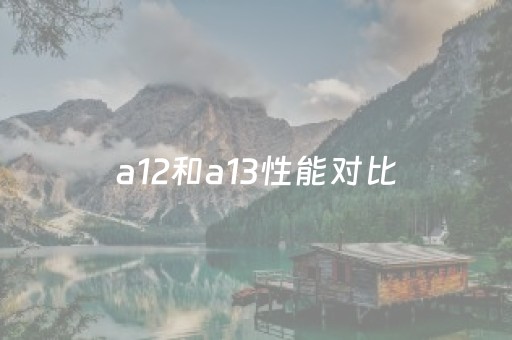 a12和a13性能对比（a12与a13性能对比）