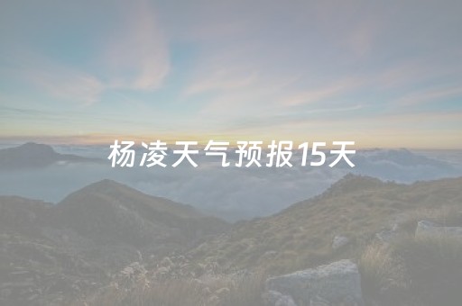 杨凌天气预报15天（杨凌天气预报15天天气预报
）